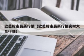 欧美股市最新行情（欧美股市最新行情实时大盘行情）